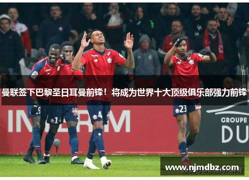 曼联签下巴黎圣日耳曼前锋！将成为世界十大顶级俱乐部强力前锋