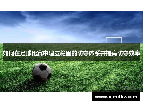 如何在足球比赛中建立稳固的防守体系并提高防守效率