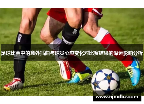 足球比赛中的意外插曲与球员心态变化对比赛结果的深远影响分析