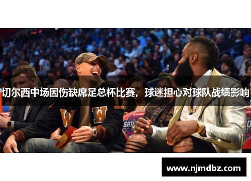 切尔西中场因伤缺席足总杯比赛，球迷担心对球队战绩影响