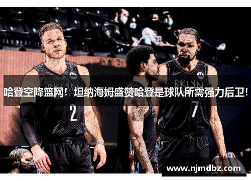 哈登空降篮网！坦纳海姆盛赞哈登是球队所需强力后卫！