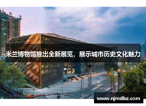 米兰博物馆推出全新展览，展示城市历史文化魅力