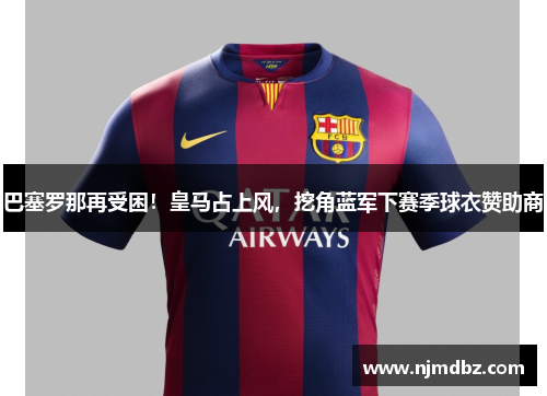 巴塞罗那再受困！皇马占上风，挖角蓝军下赛季球衣赞助商