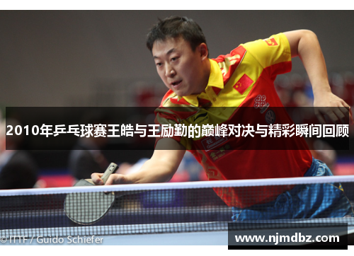 2010年乒乓球赛王皓与王励勤的巅峰对决与精彩瞬间回顾