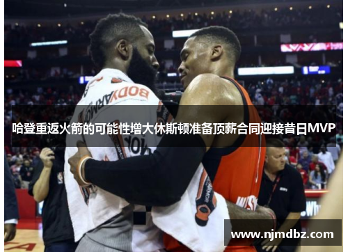 哈登重返火箭的可能性增大休斯顿准备顶薪合同迎接昔日MVP