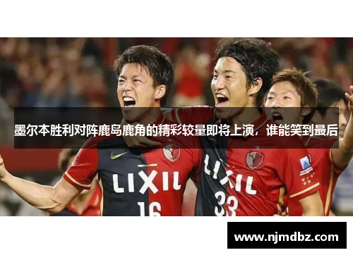 墨尔本胜利对阵鹿岛鹿角的精彩较量即将上演，谁能笑到最后