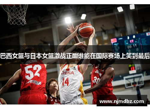 巴西女篮与日本女篮激战正酣谁能在国际赛场上笑到最后