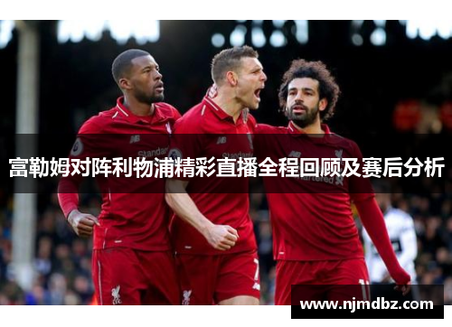 富勒姆对阵利物浦精彩直播全程回顾及赛后分析