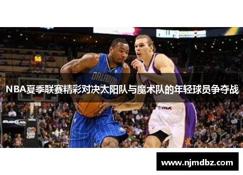NBA夏季联赛精彩对决太阳队与魔术队的年轻球员争夺战