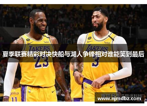 夏季联赛精彩对决快船与湖人争锋相对谁能笑到最后