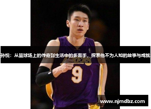 孙悦：从篮球场上的传奇到生活中的多面手，探索他不为人知的故事与成就