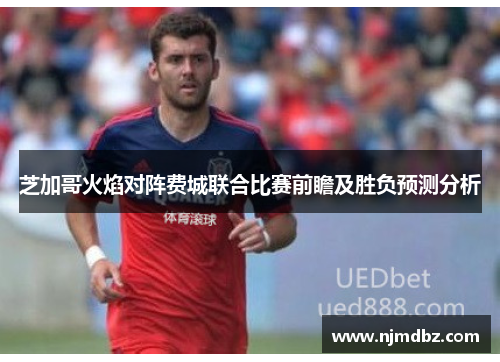 芝加哥火焰对阵费城联合比赛前瞻及胜负预测分析