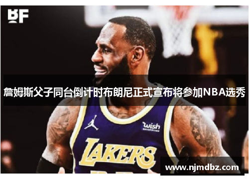 詹姆斯父子同台倒计时布朗尼正式宣布将参加NBA选秀